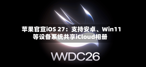 苹果官宣iOS 27：支持安卓、Win11等设备系统共享iCloud相册-第3张图片