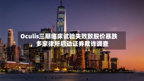 Oculis三期临床试验失败致股价暴跌	，多家律所启动证券欺诈调查-第2张图片