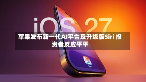 苹果发布新一代AI平台及升级版Siri 投资者反应平平